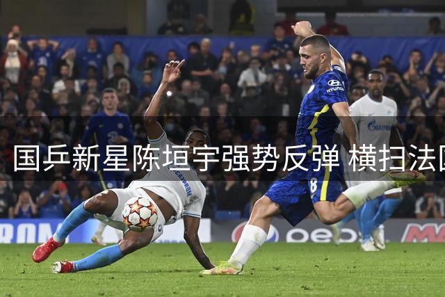 国乒新星陈垣宇强势反弹 横扫法国名将终结连败阴霾