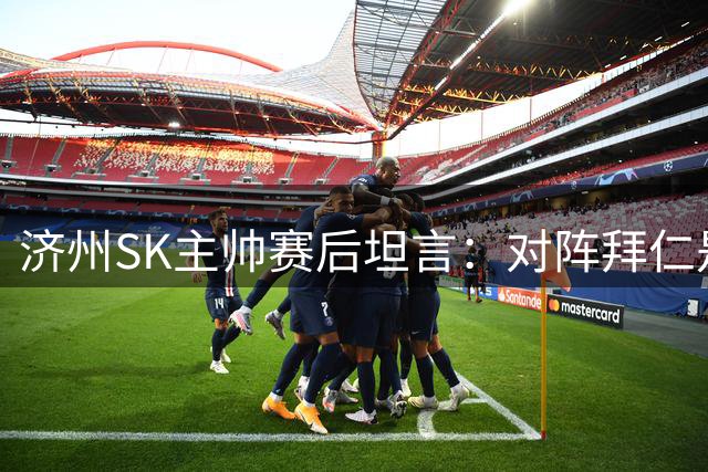 济州SK主帅赛后坦言：对阵拜仁是对球队实力的重要检验