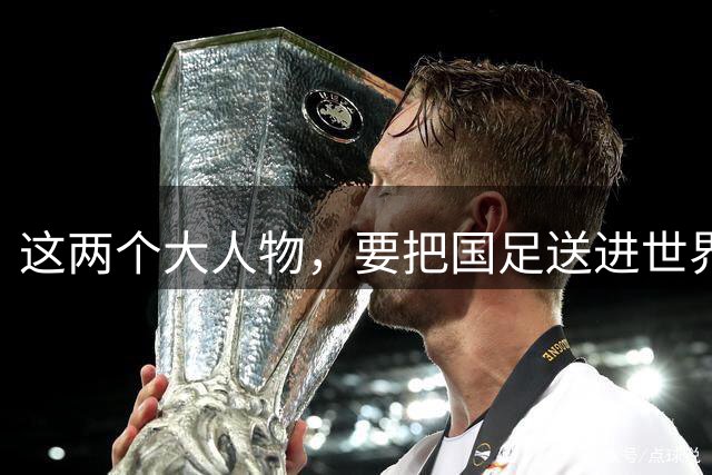 这两个大人物，要把国足送进世界杯！